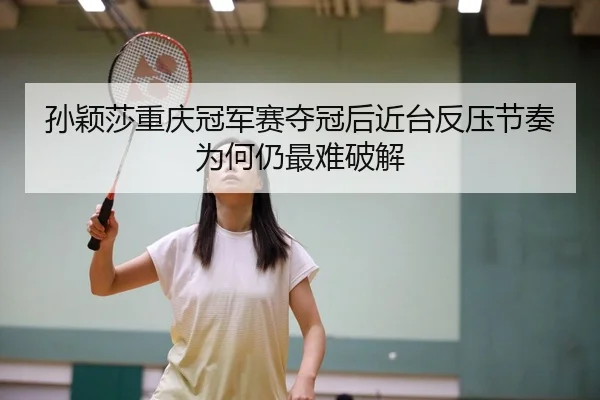 孙颖莎重庆冠军赛夺冠后近台反压节奏为何仍最难破解