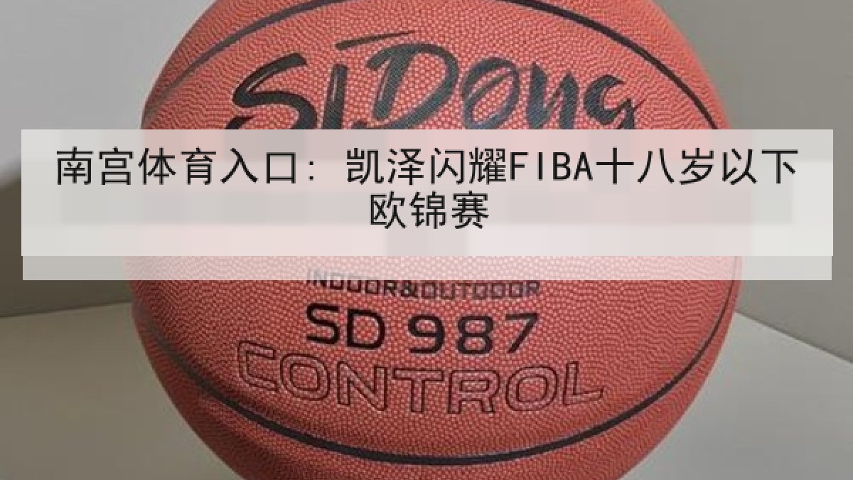 南宫体育入口: 凯泽闪耀FIBA十八岁以下欧锦赛