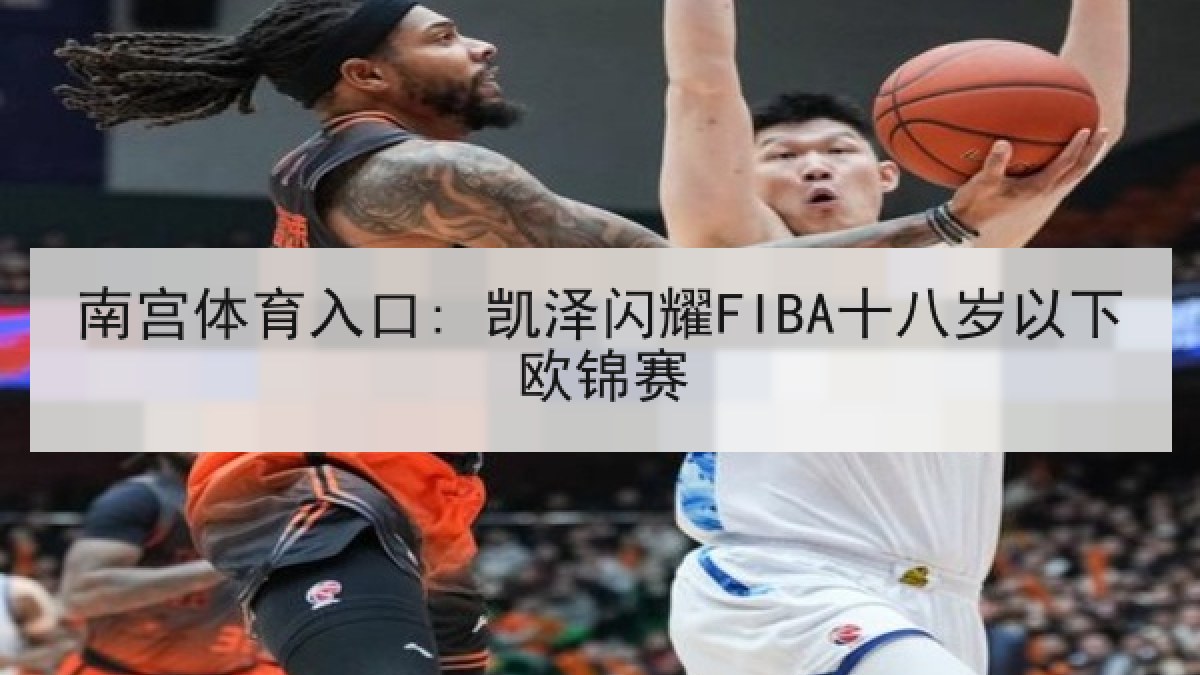 南宫体育入口: 凯泽闪耀FIBA十八岁以下欧锦赛