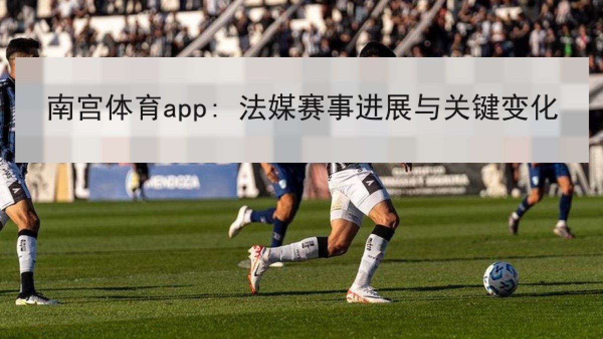 南宫体育app: 法媒赛事进展与关键变化 南宫体育app: 法媒赛事进展与关键变化