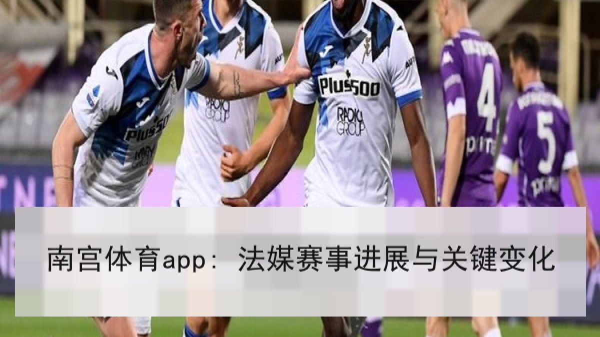 南宫体育app: 法媒赛事进展与关键变化