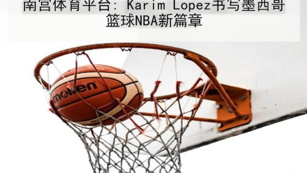 南宫体育平台: Karim Lopez书写墨西哥篮球NBA新篇章