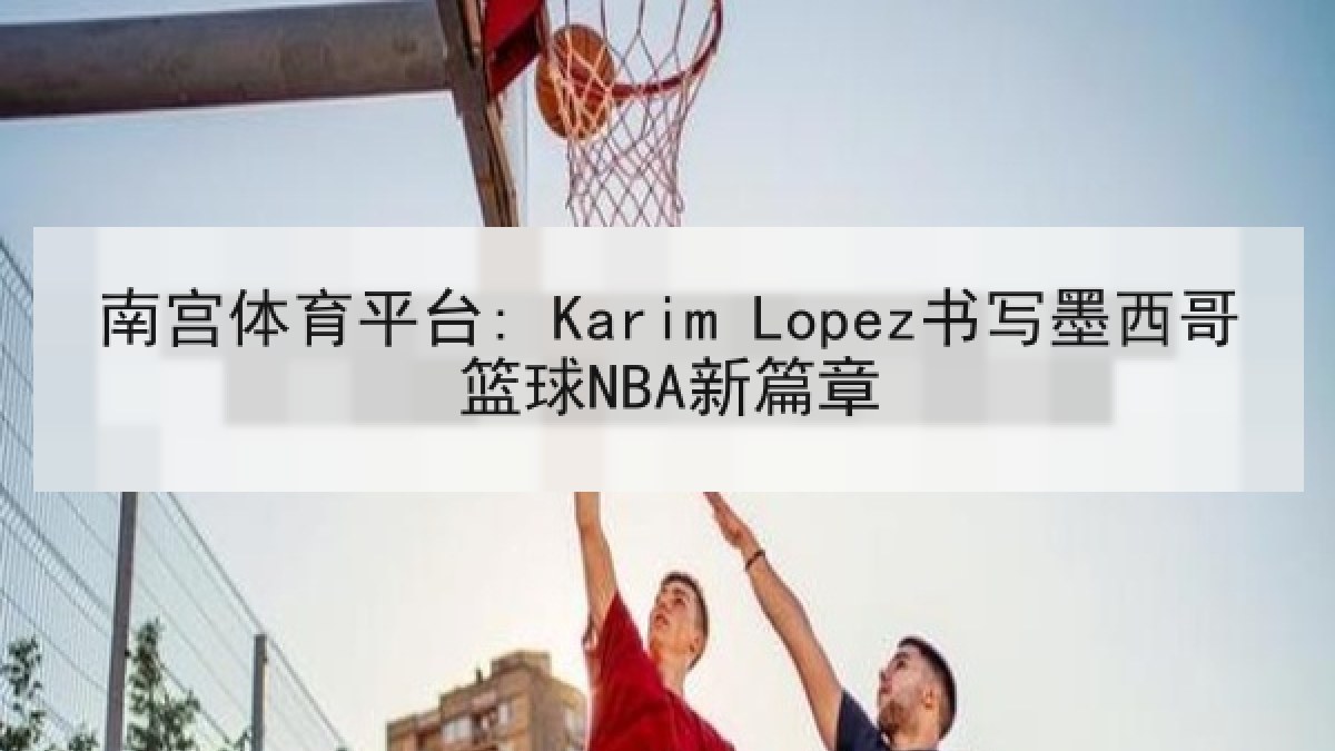 南宫体育平台: Karim Lopez书写墨西哥篮球NBA新篇章