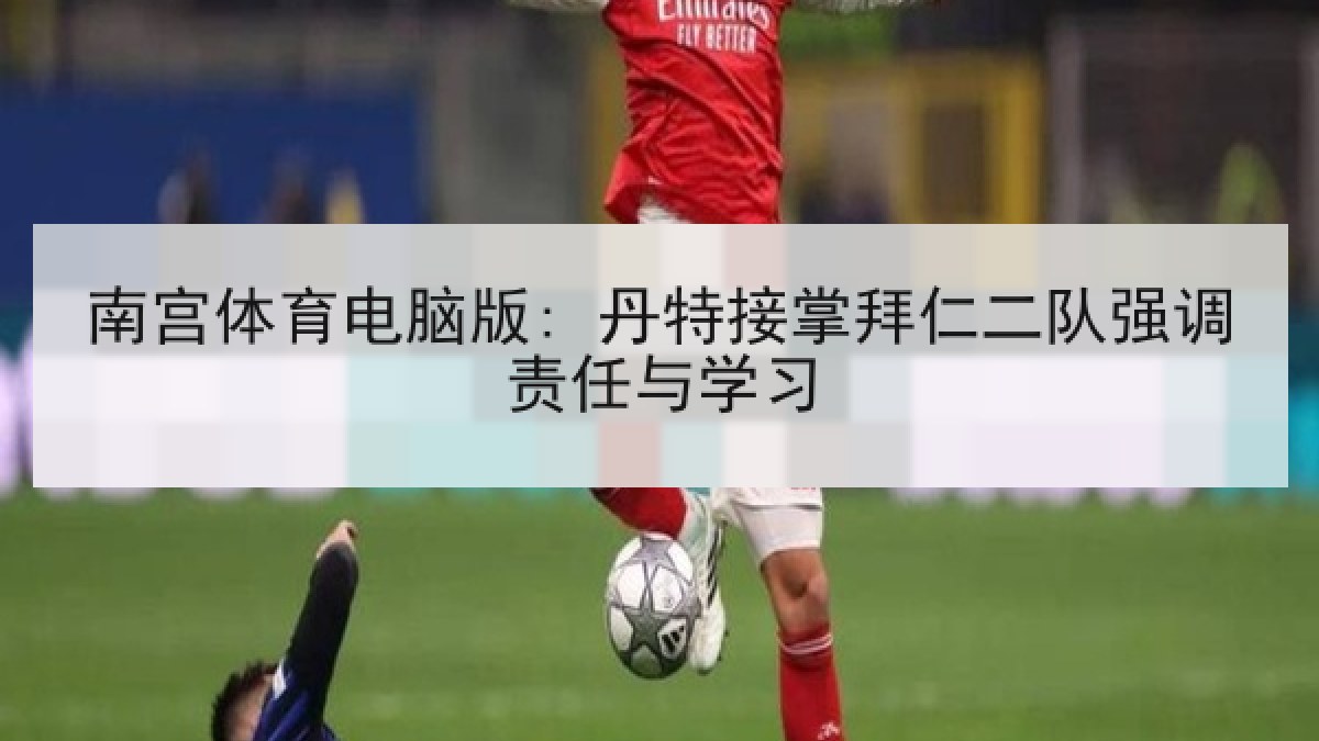 南宫体育电脑版: 丹特接掌拜仁二队强调责任与学习