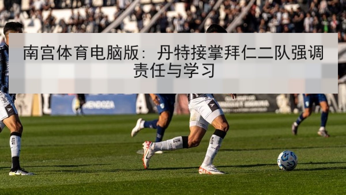 南宫体育电脑版: 丹特接掌拜仁二队强调责任与学习