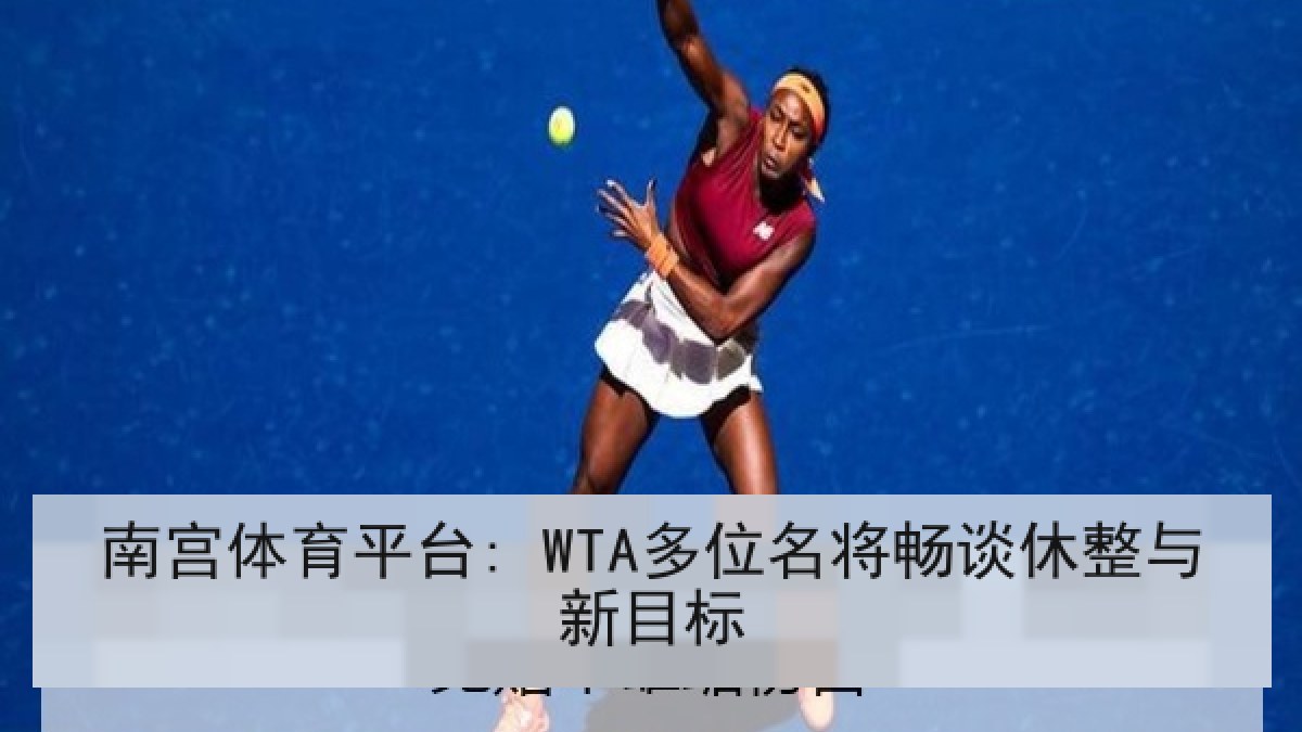 南宫体育平台: WTA多位名将畅谈休整与新目标 南宫体育平台: WTA多位名将畅谈休整与新目标
