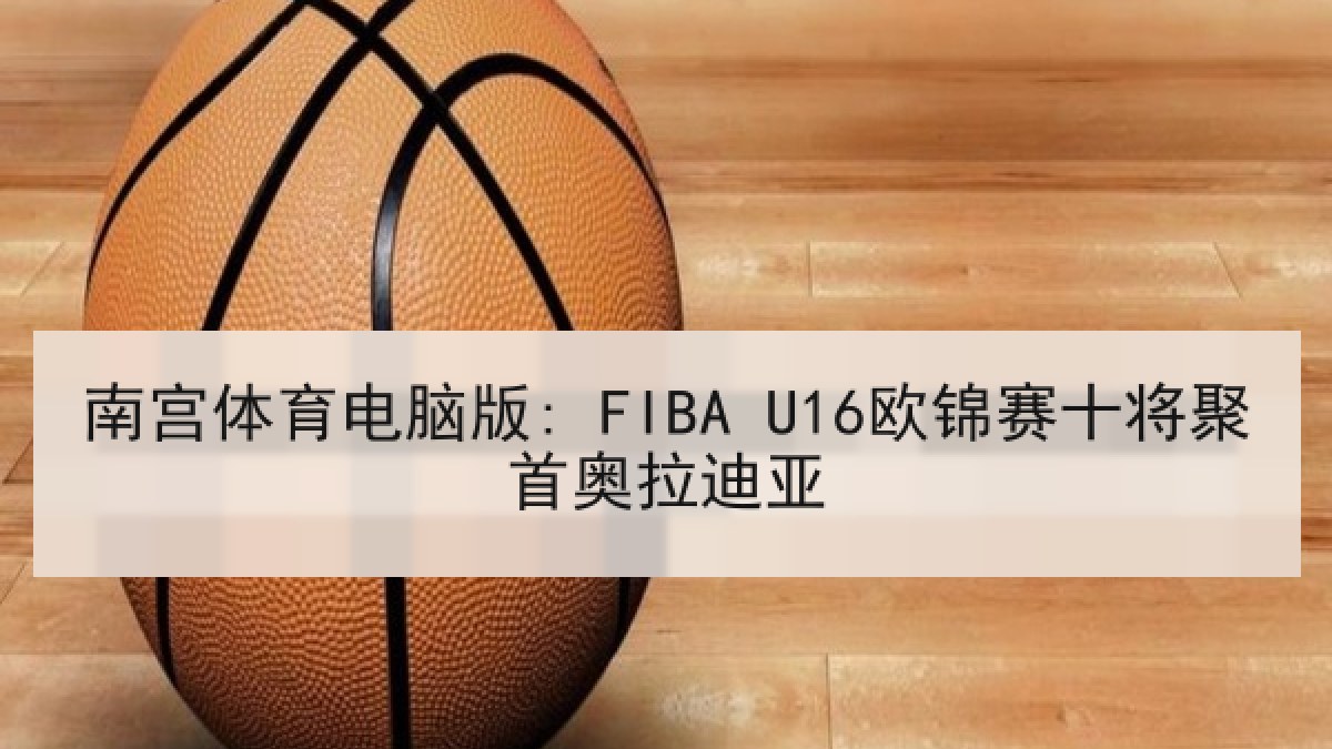 南宫体育电脑版: FIBA U16欧锦赛十将聚首奥拉迪亚