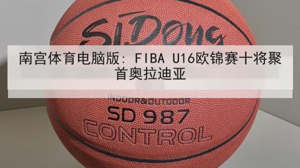 南宫体育电脑版: FIBA U16欧锦赛十将聚首奥拉迪亚