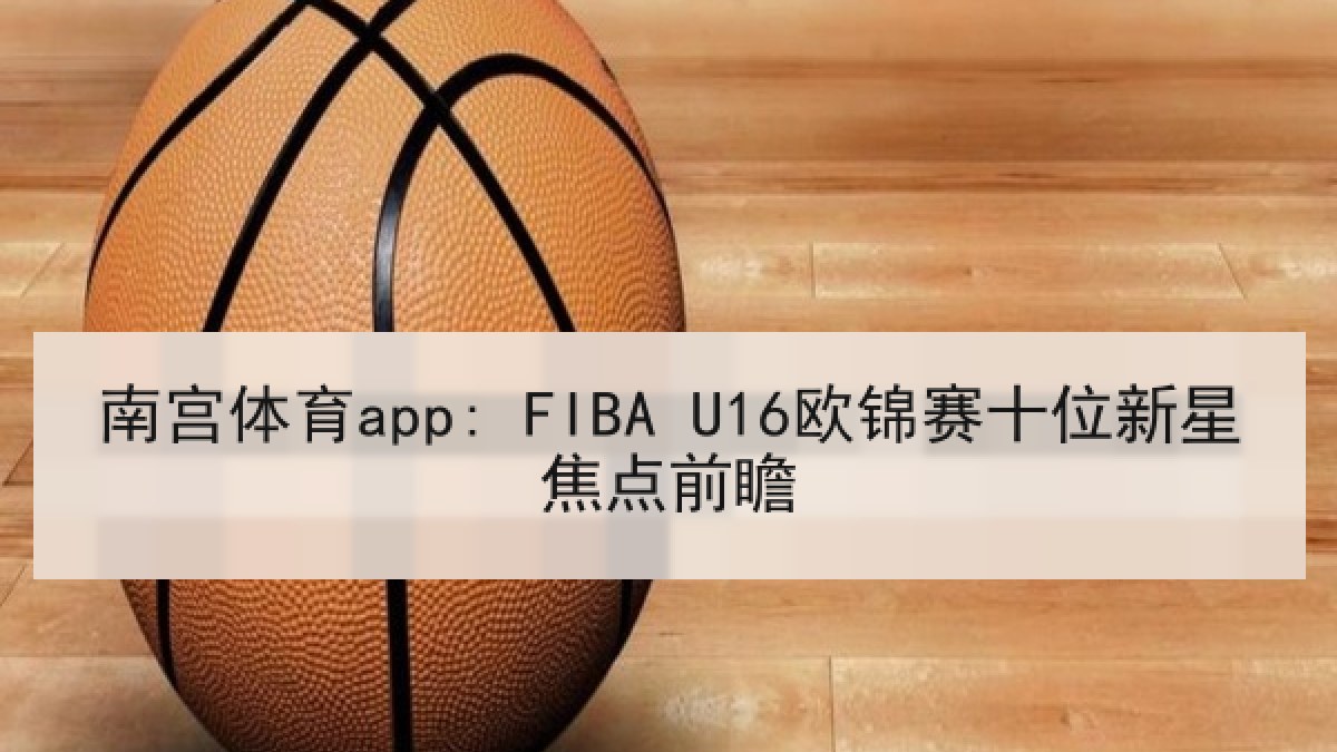 南宫体育app: FIBA U16欧锦赛十位新星焦点前瞻