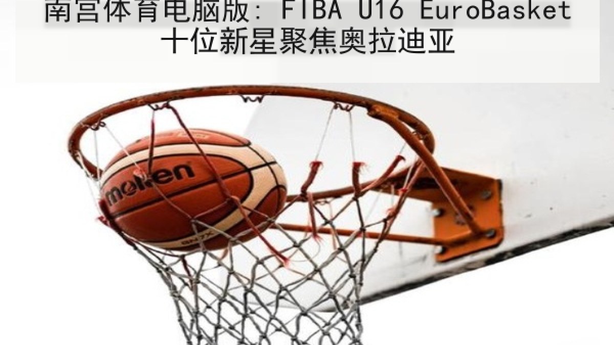 南宫体育电脑版: FIBA U16 EuroBasket十位新星聚焦奥拉迪亚