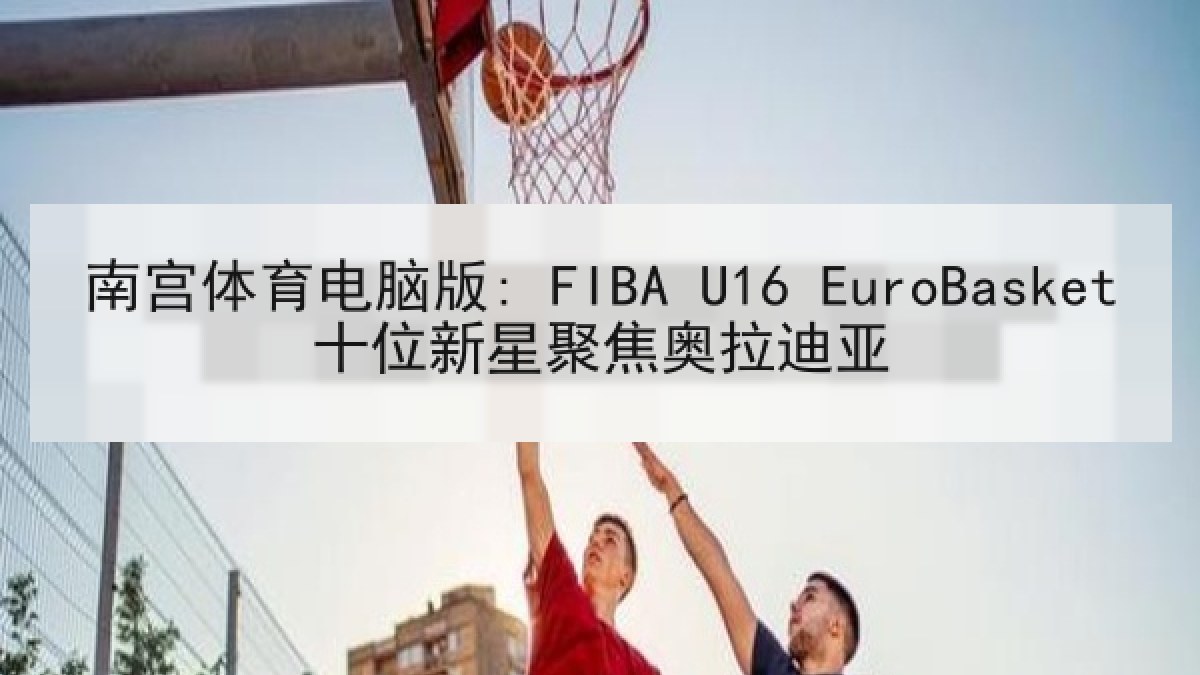 南宫体育电脑版: FIBA U16 EuroBasket十位新星聚焦奥拉迪亚