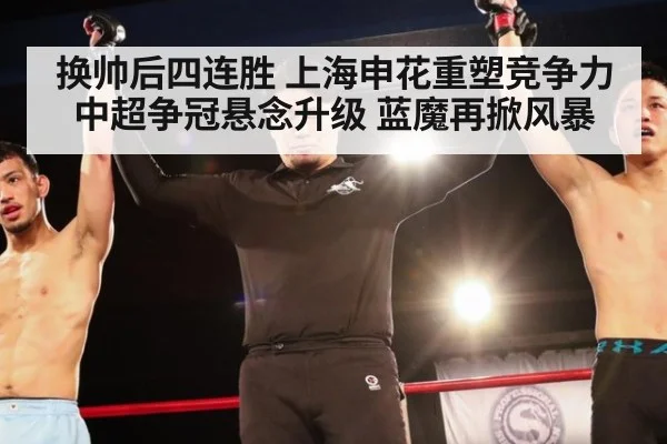 换帅后四连胜 上海申花重塑竞争力 中超争冠悬念升级 蓝魔再掀风暴
