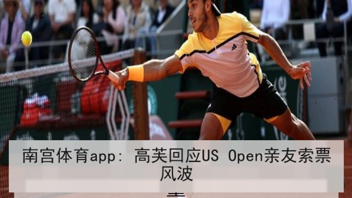 南宫体育app: 高芙回应US Open亲友索票风波 南宫体育app: 高芙回应US Open亲友索票风波