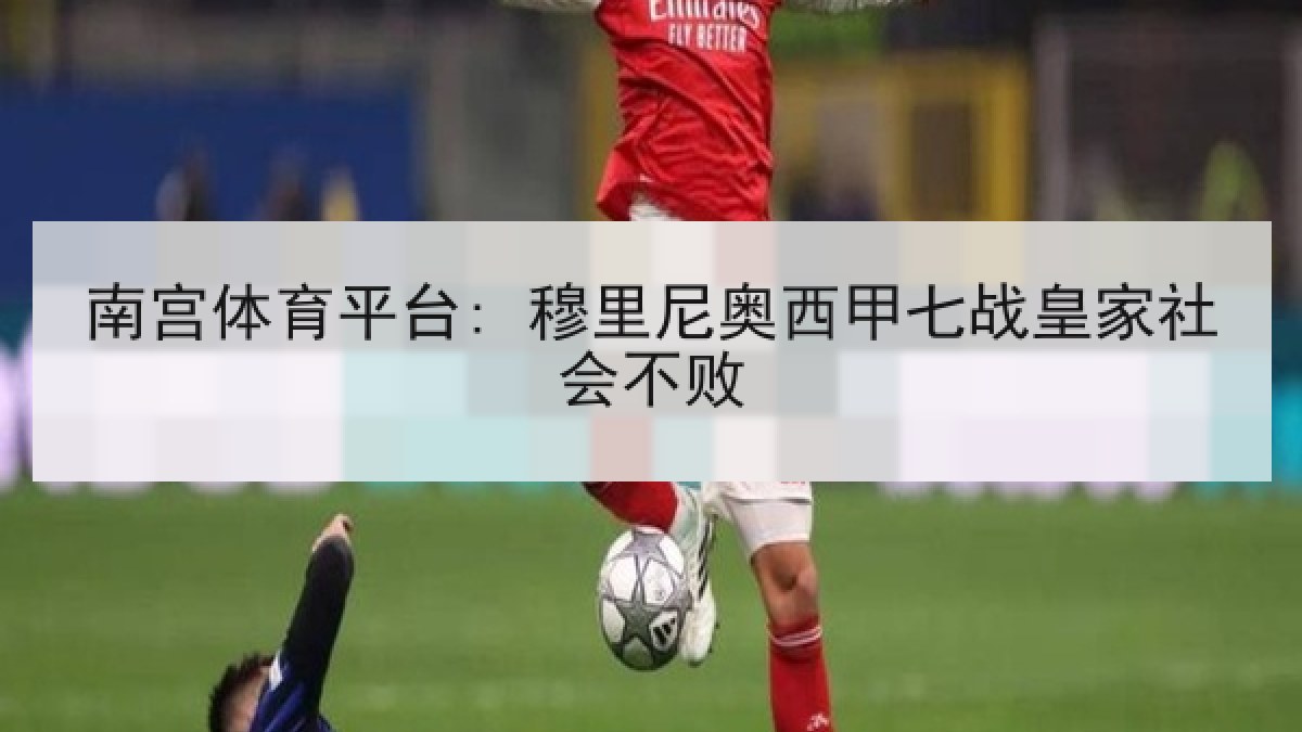 南宫体育平台: 穆里尼奥西甲七战皇家社会不败