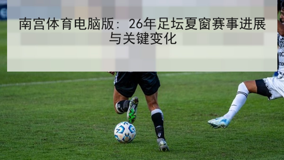 南宫体育电脑版: 26年足坛夏窗赛事进展与关键变化