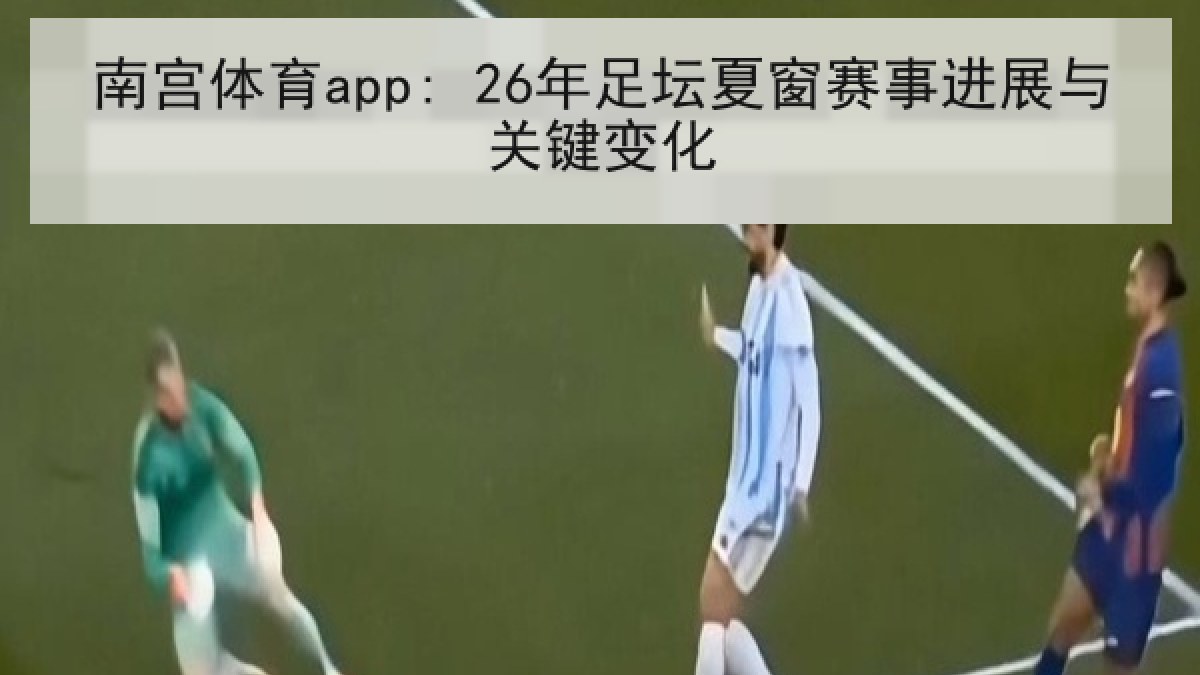 南宫体育app: 26年足坛夏窗赛事进展与关键变化 南宫体育app: 26年足坛夏窗赛事进展与关键变化
