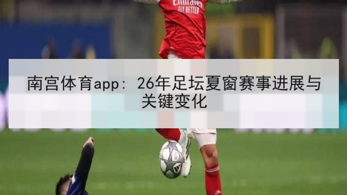 南宫体育app: 26年足坛夏窗赛事进展与关键变化 南宫体育app: 26年足坛夏窗赛事进展与关键变化
