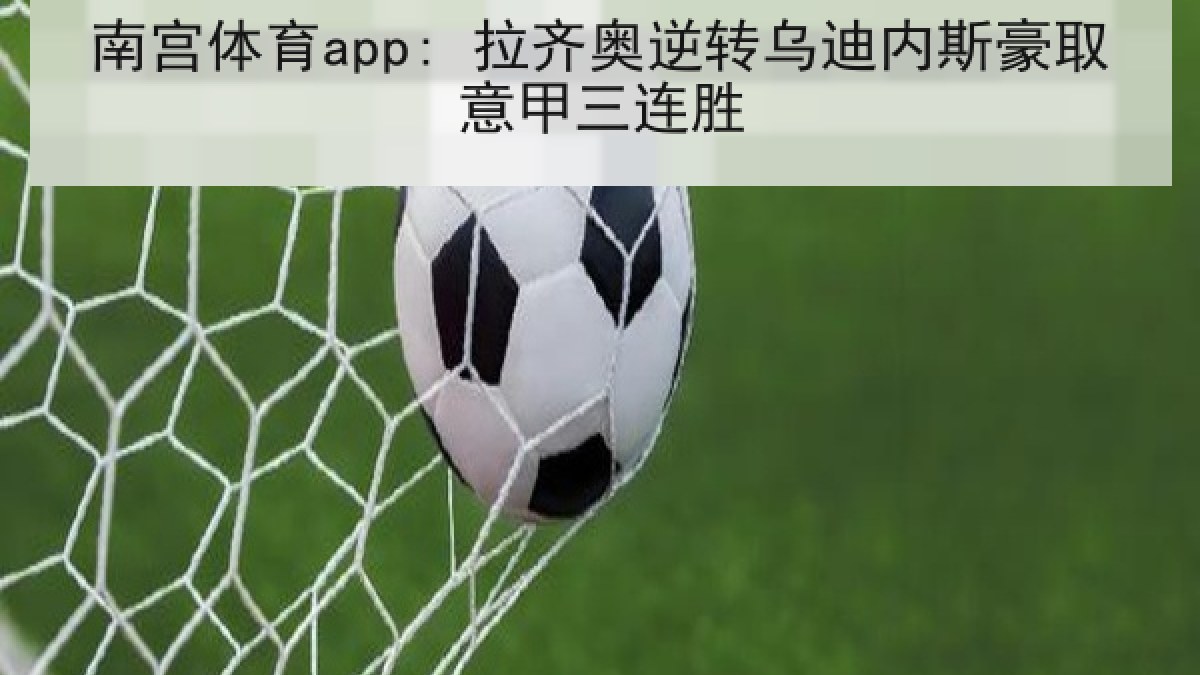 南宫体育app: 拉齐奥逆转乌迪内斯豪取意甲三连胜 南宫体育app: 拉齐奥逆转乌迪内斯豪取意甲三连胜