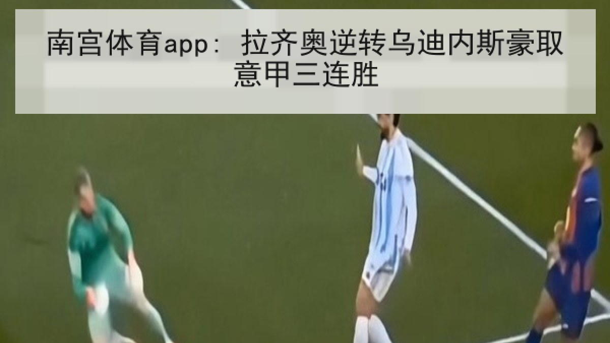 南宫体育app: 拉齐奥逆转乌迪内斯豪取意甲三连胜 南宫体育app: 拉齐奥逆转乌迪内斯豪取意甲三连胜